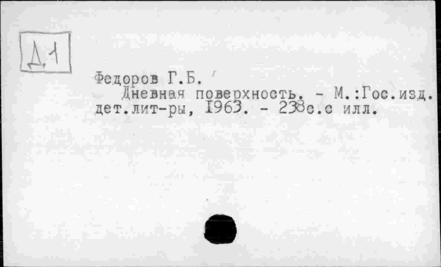 ﻿Федоров Г.Б.
Дневная поверхность. - М.:Гос.изд. дет.лит-ры, 1963. - 23ÔC.C илл.